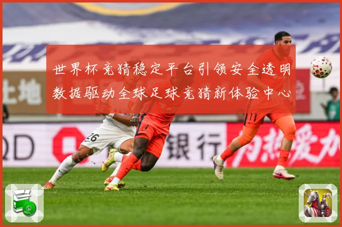 世界杯竞猜稳定平台引领安全透明数据驱动全球足球竞猜新体验中心数据研判-深度解析