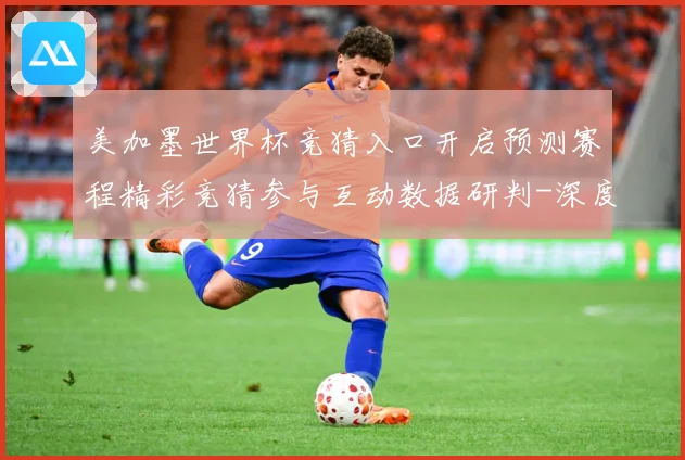 美加墨世界杯竞猜入口开启预测赛程精彩竞猜参与互动数据研判-深度解析