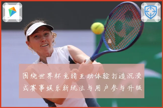 围绕世界杯竞猜互动体验打造沉浸式赛事娱乐新玩法与用户参与升级数据研判-深度解析