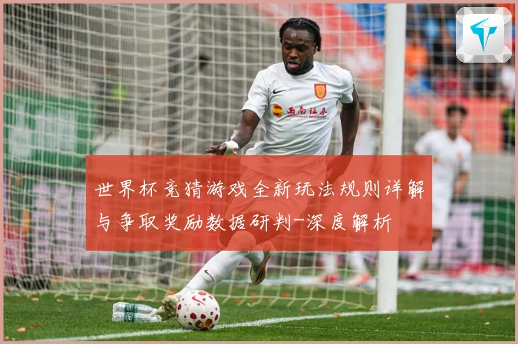 世界杯竞猜游戏全新玩法规则详解与争取奖励数据研判-深度解析