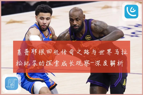 基普耶根田径传奇之路与世界马拉松纪录的探索成长观察-深度解析
