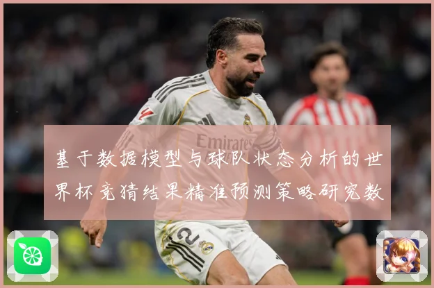 基于数据模型与球队状态分析的世界杯竞猜结果精准预测策略研究数据研判-深度解析