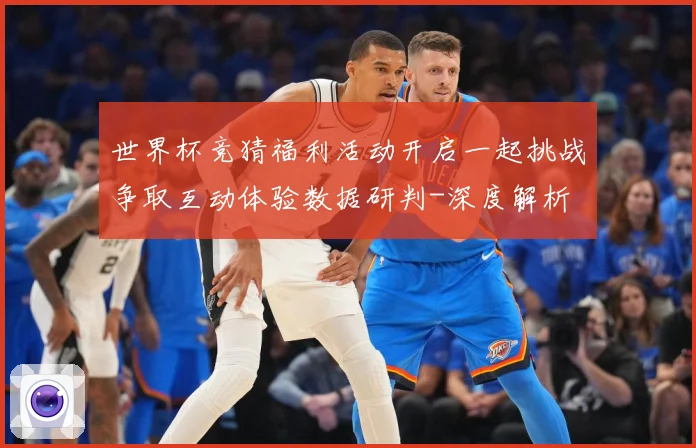 世界杯竞猜福利活动开启一起挑战争取互动体验数据研判-深度解析