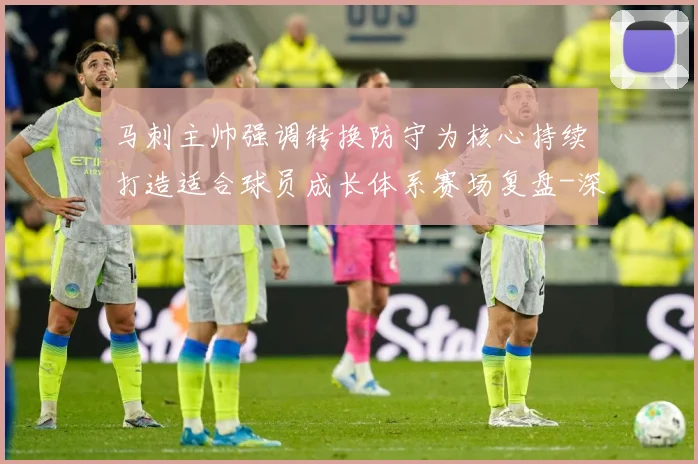 马刺主帅强调转换防守为核心持续打造适合球员成长体系赛场复盘-深度解析