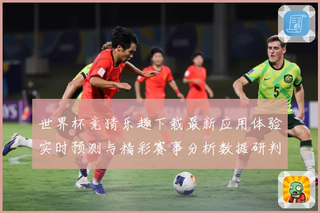 世界杯竞猜乐趣下载最新应用体验实时预测与精彩赛事分析数据研判-深度解析