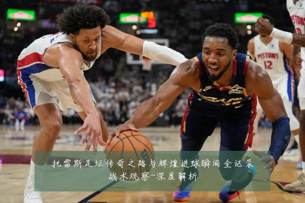 托雷斯足坛传奇之路与辉煌进球瞬间全记录战术观察-深度解析