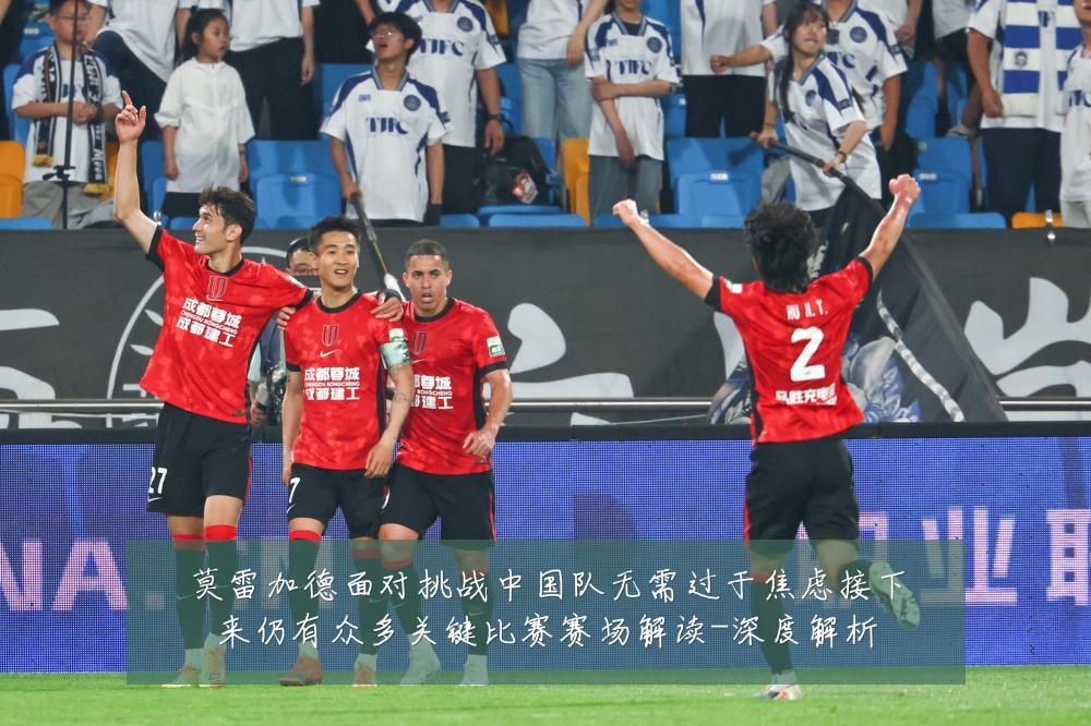 莫雷加德面对挑战中国队无需过于焦虑接下来仍有众多关键比赛赛场解读-深度解析